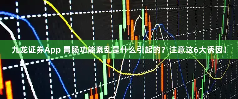 九龙证券App 胃肠功能紊乱是什么引起的？注意这6大诱因！