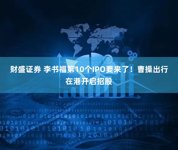 财盛证券 李书福第10个IPO要来了！曹操出行在港开启招股