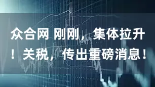 众合网 刚刚，集体拉升！关税，传出重磅消息！