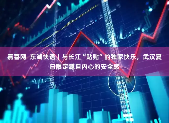 嘉喜网  东湖快语｜与长江“贴贴”的独家快乐，武汉夏日限定源自内心的安全感