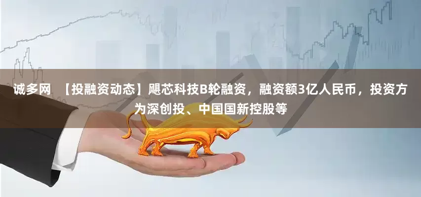诚多网  【投融资动态】飓芯科技B轮融资，融资额3亿人民币，投资方为深创投、中国国新控股等