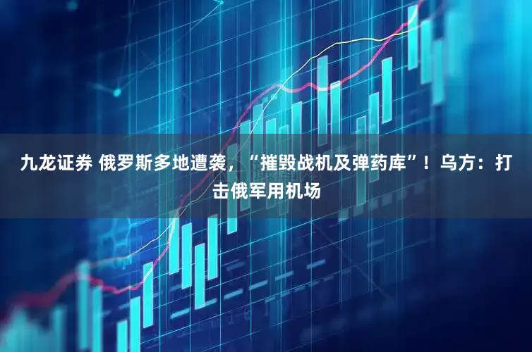 九龙证券 俄罗斯多地遭袭，“摧毁战机及弹药库”！乌方：打击俄军用机场