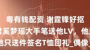 粤有钱配资 谢霆锋好抠门，何猷君奚梦瑶大手笔送他LV，他只送件签名T恤回礼_偶像_显得_丈夫