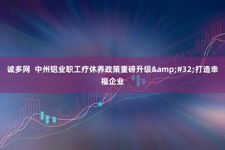 诚多网  中州铝业职工疗休养政策重磅升级&#32;打造幸福企业