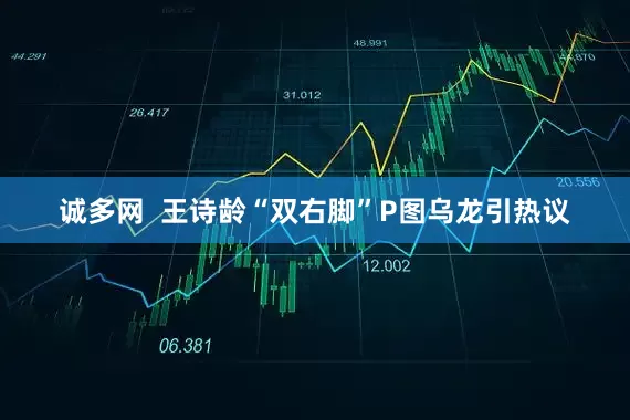 诚多网  王诗龄“双右脚”P图乌龙引热议