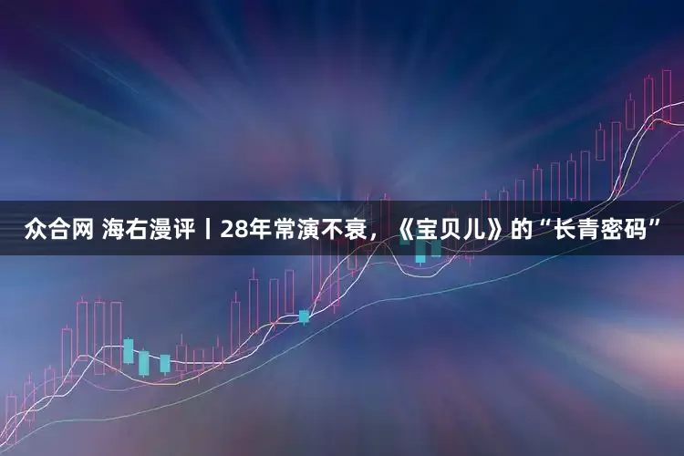 众合网 海右漫评丨28年常演不衰，《宝贝儿》的“长青密码”