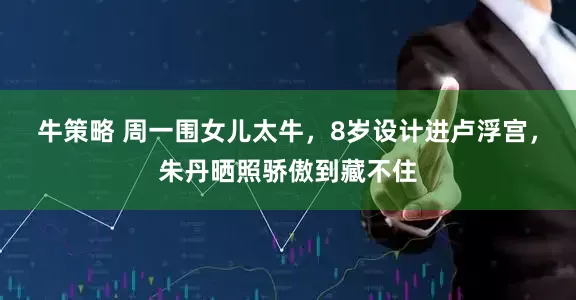 牛策略 周一围女儿太牛，8岁设计进卢浮宫，朱丹晒照骄傲到藏不住
